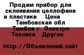 Продам прибор для склеивания целлофана и пластика  › Цена ­ 1 000 - Тамбовская обл., Тамбов г. Электро-Техника » Другое   